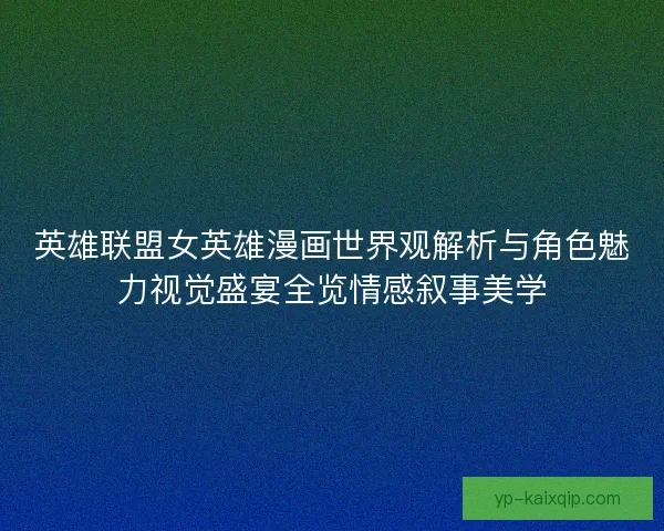 英雄联盟女英雄漫画世界观解析与角色魅力视觉盛宴全览情感叙事美学 英雄联盟女英雄漫画世界观解析与角色魅力视觉盛宴全览情感叙事美学