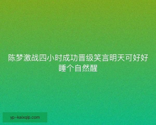 陈梦激战四小时成功晋级笑言明天可好好睡个自然醒 陈梦激战四小时成功晋级笑言明天可好好睡个自然醒
