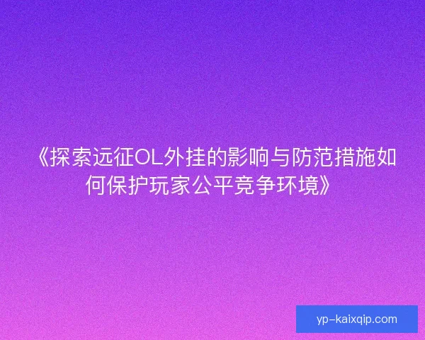 《探索远征OL外挂的影响与防范措施如何保护玩家公平竞争环境》 《探索远征OL外挂的影响与防范措施如何保护玩家公平竞争环境》