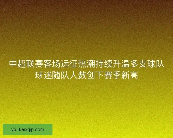 中超联赛客场远征热潮持续升温多支球队球迷随队人数创下赛季新高