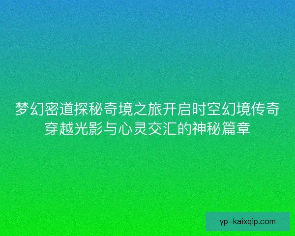梦幻密道探秘奇境之旅开启时空幻境传奇穿越光影与心灵交汇的神秘篇章 梦幻密道探秘奇境之旅开启时空幻境传奇穿越光影与心灵交汇的神秘篇章