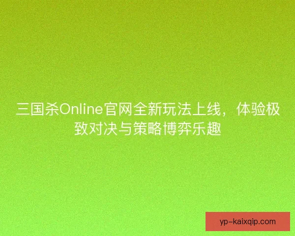 三国杀Online官网全新玩法上线,体验极致对决与策略博弈乐趣 三国杀Online官网全新玩法上线,体验极致对决与策略博弈乐趣