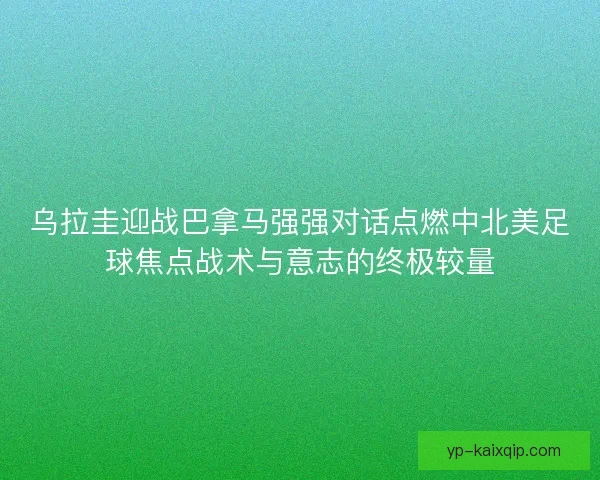 乌拉圭迎战巴拿马强强对话点燃中北美足球焦点战术与意志的终极较量 乌拉圭迎战巴拿马强强对话点燃中北美足球焦点战术与意志的终极较量