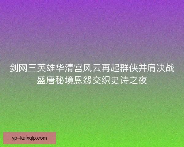 剑网三英雄华清宫风云再起群侠并肩决战盛唐秘境恩怨交织史诗之夜 剑网三英雄华清宫风云再起群侠并肩决战盛唐秘境恩怨交织史诗之夜