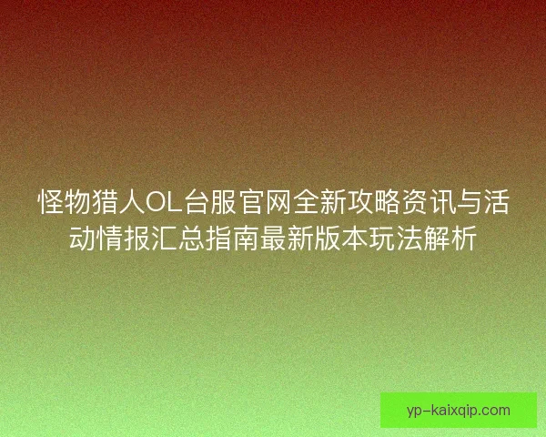 怪物猎人OL台服官网全新攻略资讯与活动情报汇总指南最新版本玩法解析 怪物猎人OL台服官网全新攻略资讯与活动情报汇总指南最新版本玩法解析