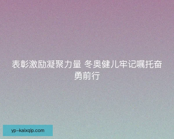 表彰激励凝聚力量 冬奥健儿牢记嘱托奋勇前行