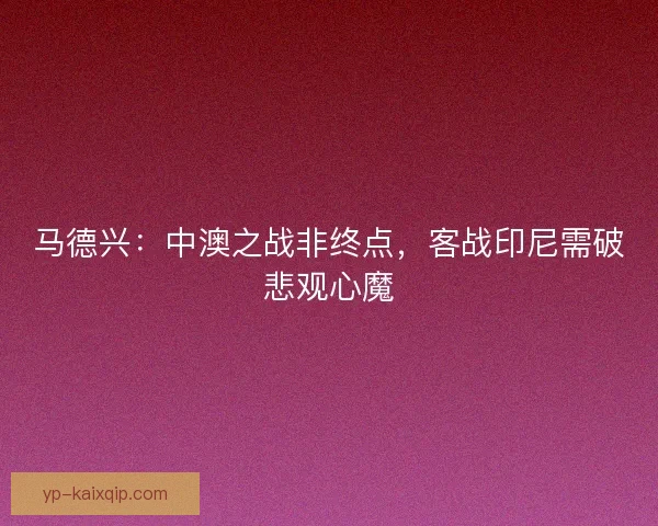 马德兴：中澳之战非终点，客战印尼需破悲观心魔