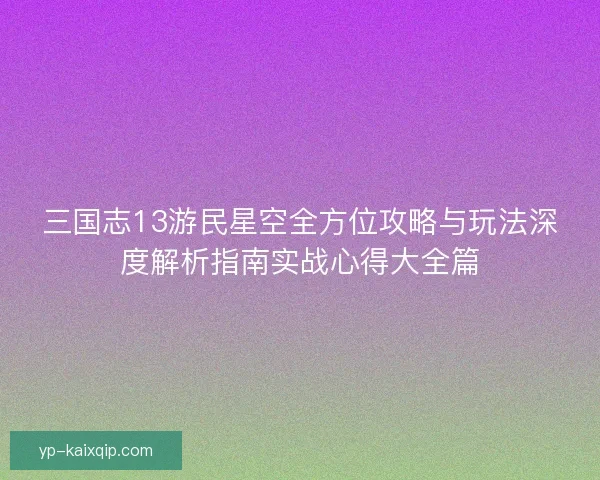 三国志13游民星空全方位攻略与玩法深度解析指南实战心得大全篇