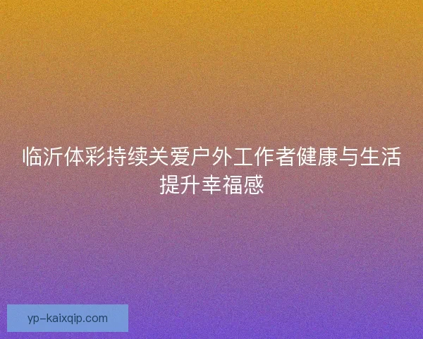临沂体彩持续关爱户外工作者健康与生活提升幸福感