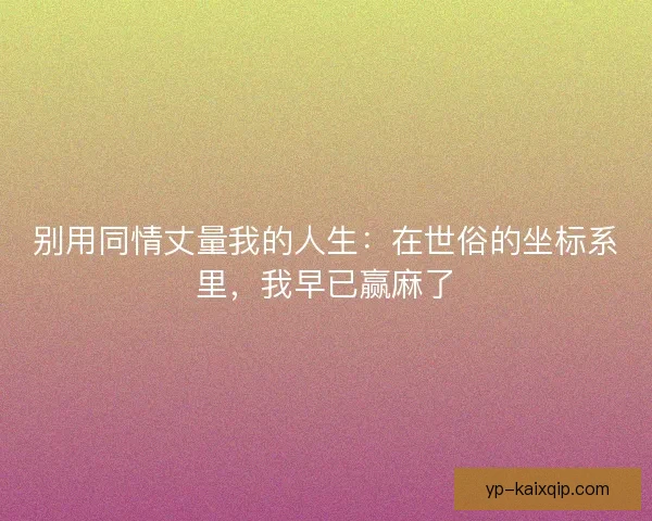 别用同情丈量我的人生：在世俗的坐标系里，我早已赢麻了