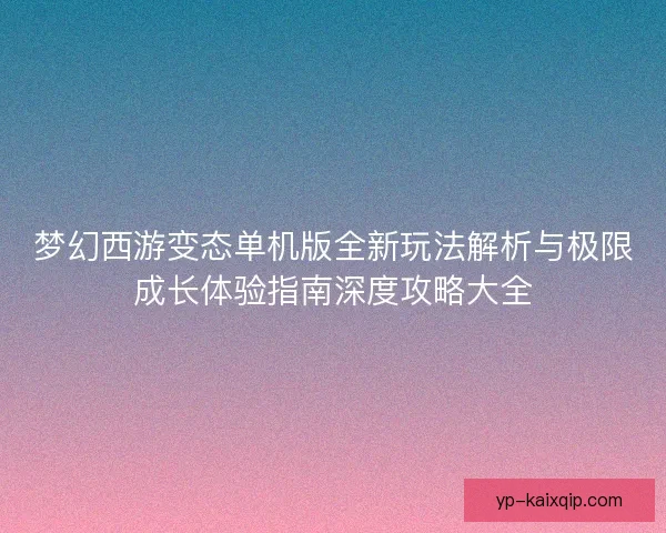 梦幻西游变态单机版全新玩法解析与极限成长体验指南深度攻略大全 梦幻西游变态单机版全新玩法解析与极限成长体验指南深度攻略大全