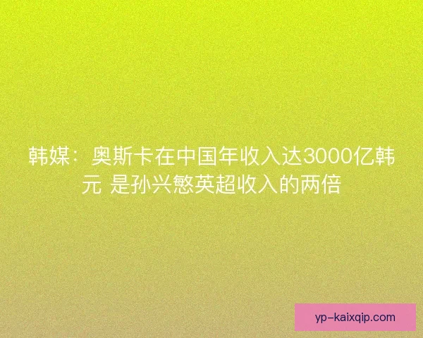 韩媒:奥斯卡在中国年收入达3000亿韩元 是孙兴慜英超收入的两倍 韩媒:奥斯卡在中国年收入达3000亿韩元 是孙兴慜英超收入的两倍