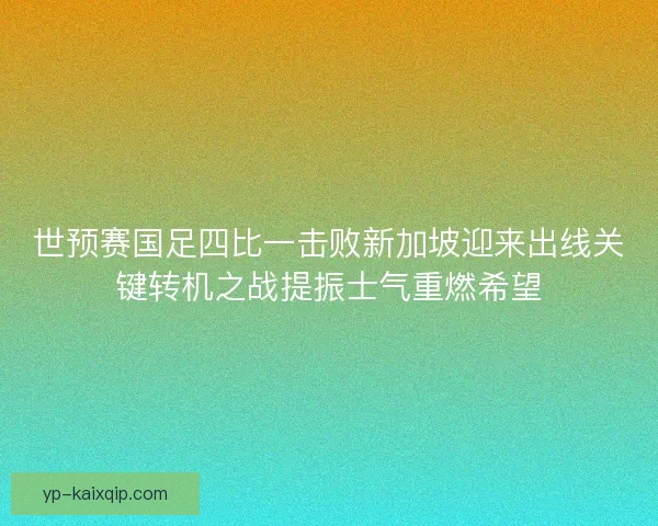 世预赛国足四比一击败新加坡迎来出线关键转机之战提振士气重燃希望 世预赛国足四比一击败新加坡迎来出线关键转机之战提振士气重燃希望