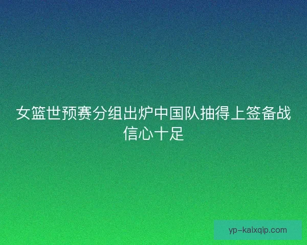 女篮世预赛分组出炉中国队抽得上签备战信心十足
